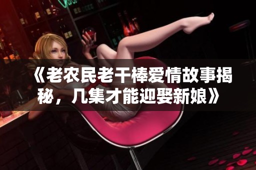 《老农民老干棒爱情故事揭秘，几集才能迎娶新娘》