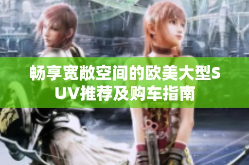 畅享宽敞空间的欧美大型SUV推荐及购车指南