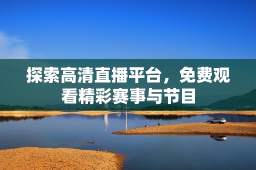 探索高清直播平台，免费观看精彩赛事与节目