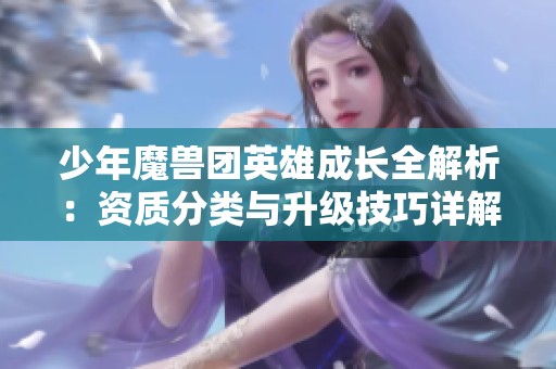 少年魔兽团英雄成长全解析：资质分类与升级技巧详解