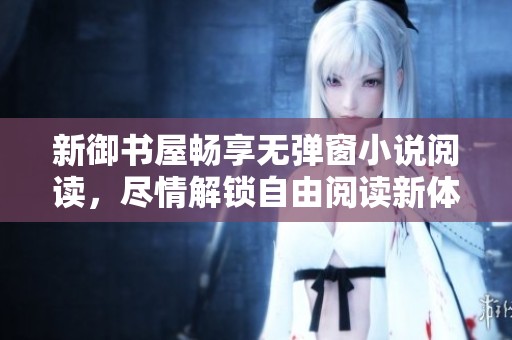 新御书屋畅享无弹窗小说阅读，尽情解锁自由阅读新体验