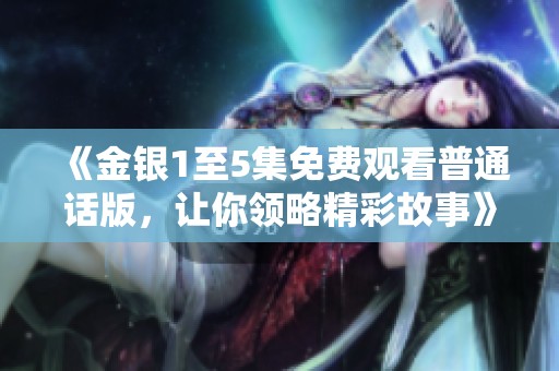 《金银1至5集免费观看普通话版，让你领略精彩故事》