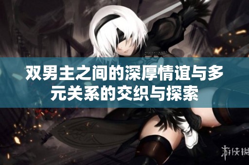 双男主之间的深厚情谊与多元关系的交织与探索