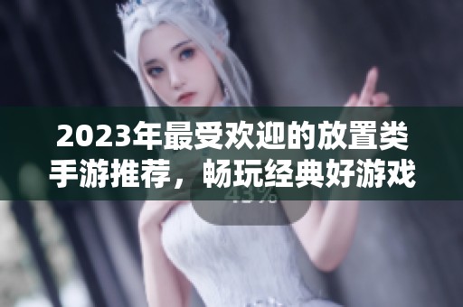 2023年最受欢迎的放置类手游推荐，畅玩经典好游戏合集