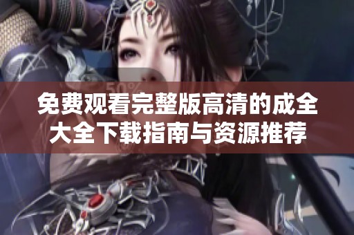 免费观看完整版高清的成全大全下载指南与资源推荐