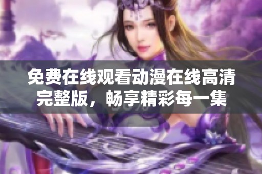 免费在线观看动漫在线高清完整版，畅享精彩每一集