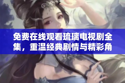 免费在线观看琉璃电视剧全集，重温经典剧情与精彩角色