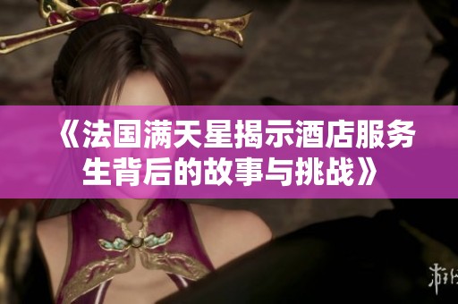 《法国满天星揭示酒店服务生背后的故事与挑战》