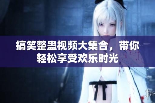 搞笑整蛊视频大集合，带你轻松享受欢乐时光