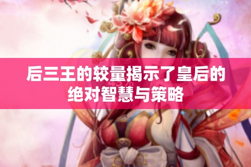 后三王的较量揭示了皇后的绝对智慧与策略