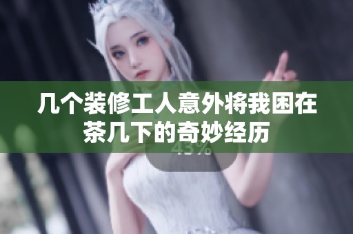 几个装修工人意外将我困在茶几下的奇妙经历