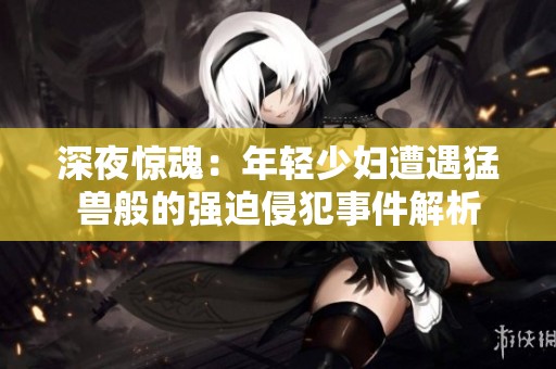 深夜惊魂：年轻少妇遭遇猛兽般的强迫侵犯事件解析