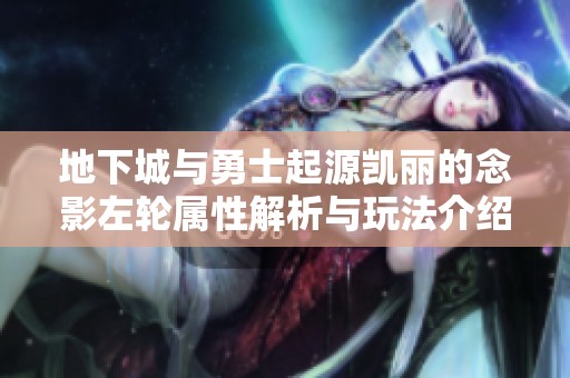 地下城与勇士起源凯丽的念影左轮属性解析与玩法介绍
