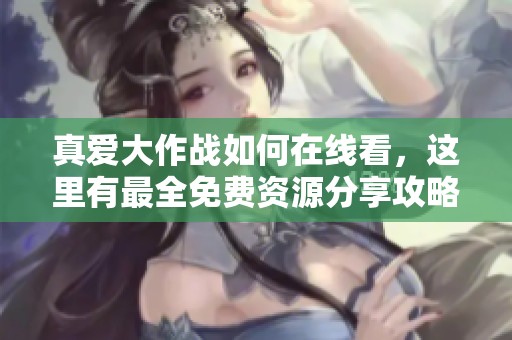 真爱大作战如何在线看，这里有最全免费资源分享攻略
