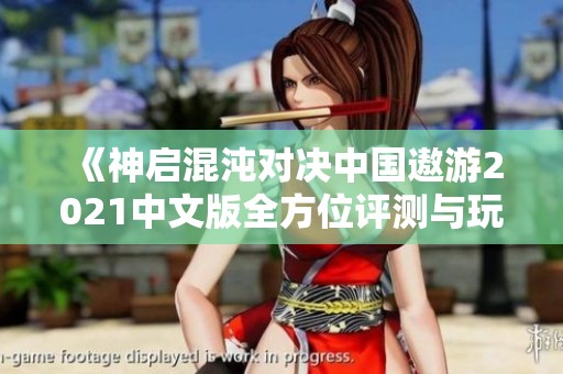 《神启混沌对决中国遨游2021中文版全方位评测与玩法解析》