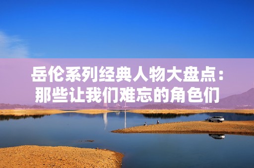岳伦系列经典人物大盘点：那些让我们难忘的角色们