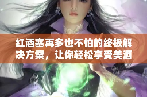 红酒塞再多也不怕的终极解决方案，让你轻松享受美酒时光