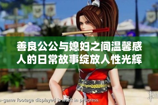 善良公公与媳妇之间温馨感人的日常故事绽放人性光辉