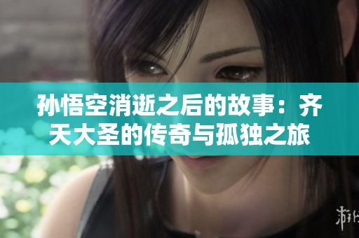 孙悟空消逝之后的故事：齐天大圣的传奇与孤独之旅
