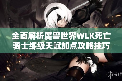 全面解析魔兽世界WLK死亡骑士练级天赋加点攻略技巧