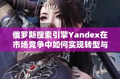 俄罗斯搜索引擎Yandex在市场竞争中如何实现转型与创新