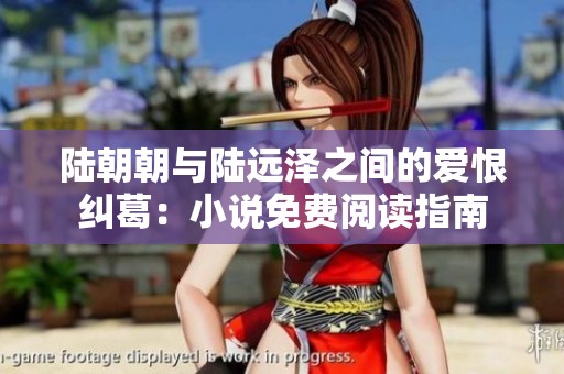 陆朝朝与陆远泽之间的爱恨纠葛：小说免费阅读指南