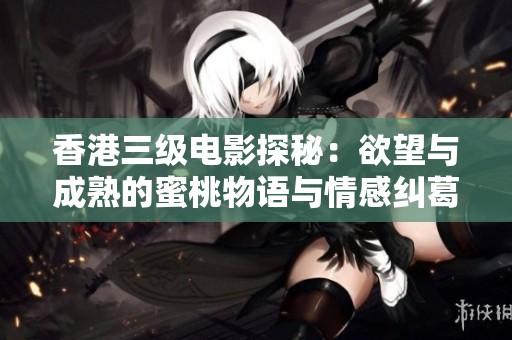 香港三级电影探秘：欲望与成熟的蜜桃物语与情感纠葛