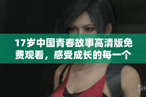 17岁中国青春故事高清版免费观看，感受成长的每一个瞬间