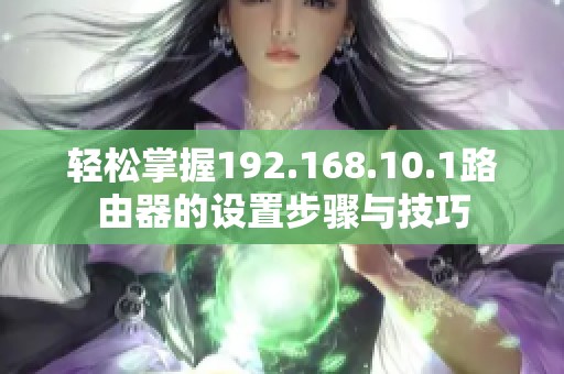 轻松掌握192.168.10.1路由器的设置步骤与技巧