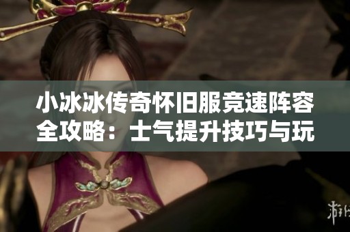 小冰冰传奇怀旧服竞速阵容全攻略：士气提升技巧与玩法解析