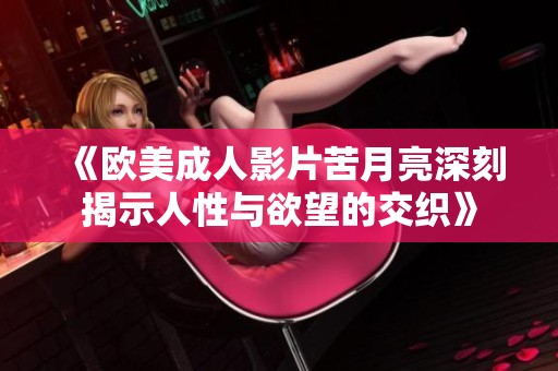 《欧美成人影片苦月亮深刻揭示人性与欲望的交织》