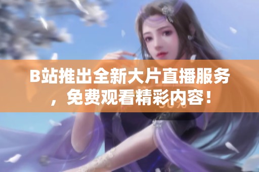 B站推出全新大片直播服务，免费观看精彩内容！