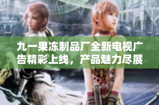 九一果冻制品厂全新电视广告精彩上线，产品魅力尽展！