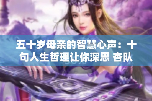 五十岁母亲的智慧心声：十句人生哲理让你深思 杏队绝