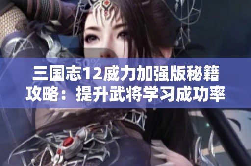 三国志12威力加强版秘籍攻略：提升武将学习成功率的有效方法解析
