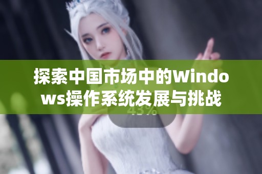 探索中国市场中的Windows操作系统发展与挑战