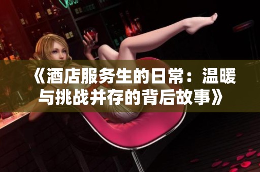 《酒店服务生的日常：温暖与挑战并存的背后故事》