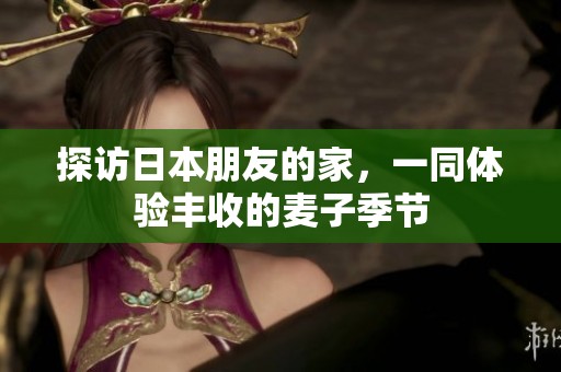 探访日本朋友的家，一同体验丰收的麦子季节