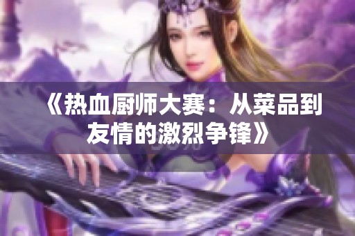 《热血厨师大赛：从菜品到友情的激烈争锋》
