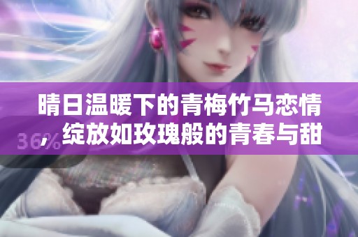 晴日温暖下的青梅竹马恋情，绽放如玫瑰般的青春与甜蜜