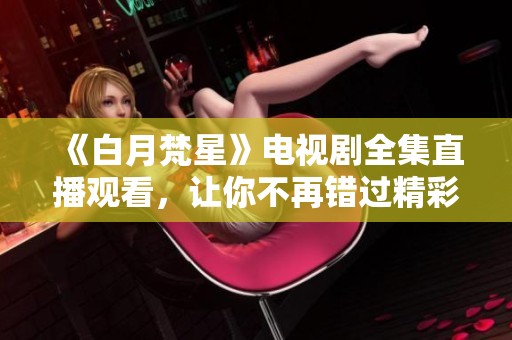 《白月梵星》电视剧全集直播观看，让你不再错过精彩剧情