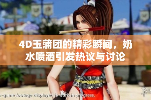 4D玉蒲团的精彩瞬间，奶水喷洒引发热议与讨论