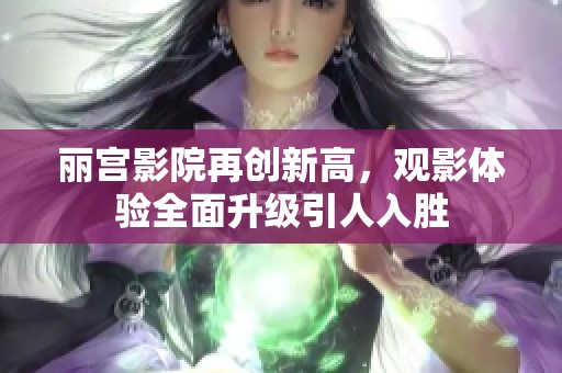 丽宫影院再创新高，观影体验全面升级引人入胜