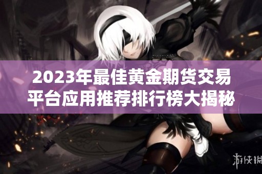 2023年最佳黄金期货交易平台应用推荐排行榜大揭秘