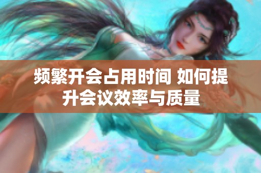 频繁开会占用时间 如何提升会议效率与质量