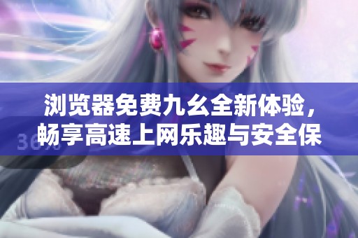 浏览器免费九幺全新体验，畅享高速上网乐趣与安全保障