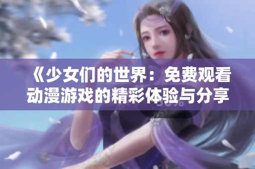 《少女们的世界：免费观看动漫游戏的精彩体验与分享》
