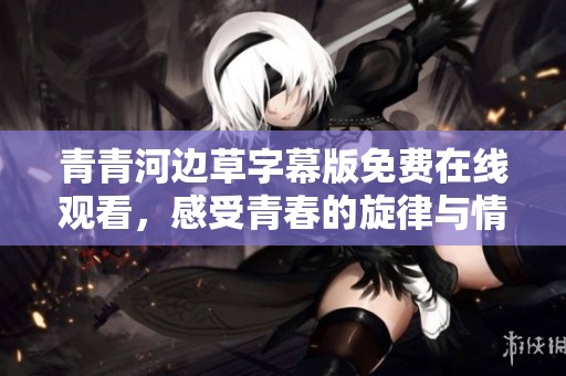 青青河边草字幕版免费在线观看，感受青春的旋律与情感