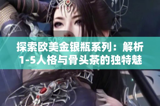 探索欧美金银瓶系列：解析1-5人格与骨头茶的独特魅力