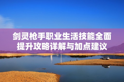 剑灵枪手职业生活技能全面提升攻略详解与加点建议